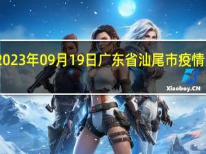 2023年09月19日广东省汕尾市疫情大数据-今日/今天疫情全网搜索最新实时消息动态情况通知播报