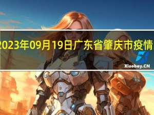 2023年09月19日广东省肇庆市疫情大数据-今日/今天疫情全网搜索最新实时消息动态情况通知播报