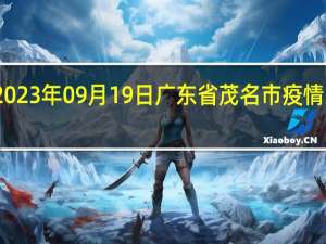 2023年09月19日广东省茂名市疫情大数据-今日/今天疫情全网搜索最新实时消息动态情况通知播报