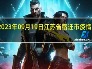 2023年09月19日江苏省宿迁市疫情大数据-今日/今天疫情全网搜索最新实时消息动态情况通知播报