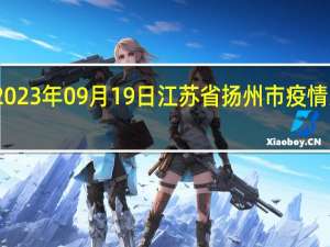 2023年09月19日江苏省扬州市疫情大数据-今日/今天疫情全网搜索最新实时消息动态情况通知播报