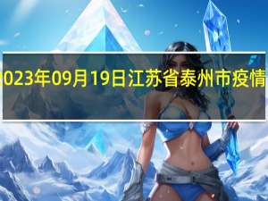 2023年09月19日江苏省泰州市疫情大数据-今日/今天疫情全网搜索最新实时消息动态情况通知播报