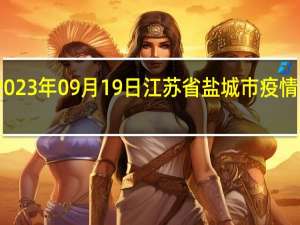 2023年09月19日江苏省盐城市疫情大数据-今日/今天疫情全网搜索最新实时消息动态情况通知播报