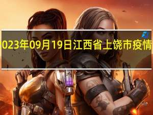 2023年09月19日江西省上饶市疫情大数据-今日/今天疫情全网搜索最新实时消息动态情况通知播报