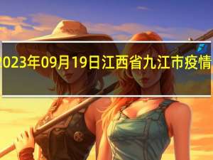 2023年09月19日江西省九江市疫情大数据-今日/今天疫情全网搜索最新实时消息动态情况通知播报