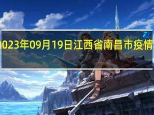 2023年09月19日江西省南昌市疫情大数据-今日/今天疫情全网搜索最新实时消息动态情况通知播报