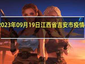 2023年09月19日江西省吉安市疫情大数据-今日/今天疫情全网搜索最新实时消息动态情况通知播报