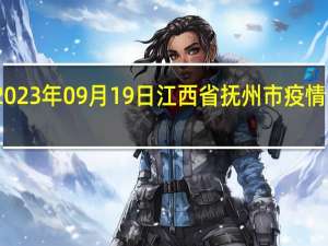 2023年09月19日江西省抚州市疫情大数据-今日/今天疫情全网搜索最新实时消息动态情况通知播报