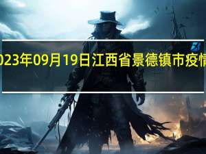 2023年09月19日江西省景德镇市疫情大数据-今日/今天疫情全网搜索最新实时消息动态情况通知播报