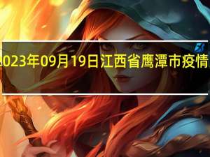 2023年09月19日江西省鹰潭市疫情大数据-今日/今天疫情全网搜索最新实时消息动态情况通知播报