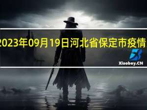 2023年09月19日河北省保定市疫情大数据-今日/今天疫情全网搜索最新实时消息动态情况通知播报