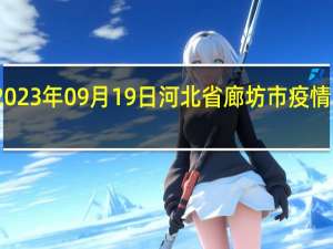 2023年09月19日河北省廊坊市疫情大数据-今日/今天疫情全网搜索最新实时消息动态情况通知播报