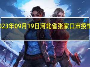 2023年09月19日河北省张家口市疫情大数据-今日/今天疫情全网搜索最新实时消息动态情况通知播报