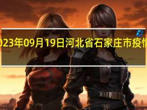 2023年09月19日河北省石家庄市疫情大数据-今日/今天疫情全网搜索最新实时消息动态情况通知播报