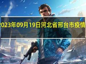 2023年09月19日河北省邢台市疫情大数据-今日/今天疫情全网搜索最新实时消息动态情况通知播报
