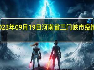 2023年09月19日河南省三门峡市疫情大数据-今日/今天疫情全网搜索最新实时消息动态情况通知播报