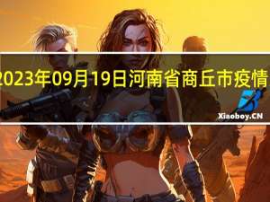 2023年09月19日河南省商丘市疫情大数据-今日/今天疫情全网搜索最新实时消息动态情况通知播报