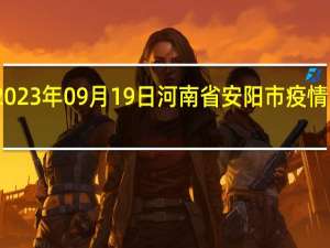 2023年09月19日河南省安阳市疫情大数据-今日/今天疫情全网搜索最新实时消息动态情况通知播报