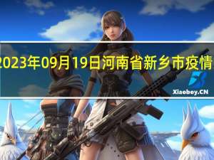 2023年09月19日河南省新乡市疫情大数据-今日/今天疫情全网搜索最新实时消息动态情况通知播报