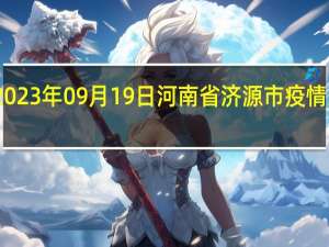 2023年09月19日河南省济源市疫情大数据-今日/今天疫情全网搜索最新实时消息动态情况通知播报