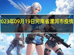 2023年09月19日河南省漯河市疫情大数据-今日/今天疫情全网搜索最新实时消息动态情况通知播报