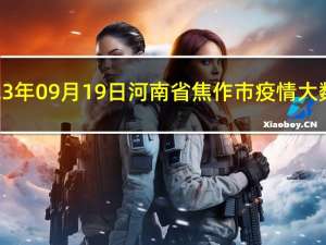 2023年09月19日河南省焦作市疫情大数据-今日/今天疫情全网搜索最新实时消息动态情况通知播报