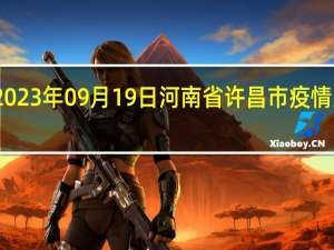 2023年09月19日河南省许昌市疫情大数据-今日/今天疫情全网搜索最新实时消息动态情况通知播报