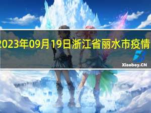2023年09月19日浙江省丽水市疫情大数据-今日/今天疫情全网搜索最新实时消息动态情况通知播报