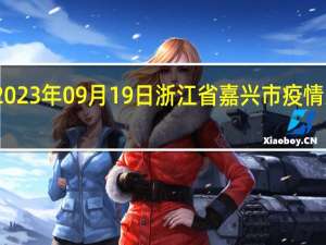 2023年09月19日浙江省嘉兴市疫情大数据-今日/今天疫情全网搜索最新实时消息动态情况通知播报