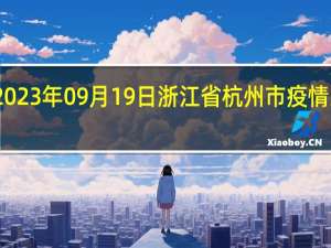 2023年09月19日浙江省杭州市疫情大数据-今日/今天疫情全网搜索最新实时消息动态情况通知播报