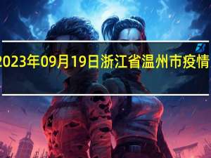 2023年09月19日浙江省温州市疫情大数据-今日/今天疫情全网搜索最新实时消息动态情况通知播报