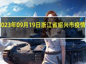 2023年09月19日浙江省绍兴市疫情大数据-今日/今天疫情全网搜索最新实时消息动态情况通知播报