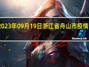 2023年09月19日浙江省舟山市疫情大数据-今日/今天疫情全网搜索最新实时消息动态情况通知播报