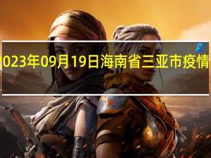 2023年09月19日海南省三亚市疫情大数据-今日/今天疫情全网搜索最新实时消息动态情况通知播报