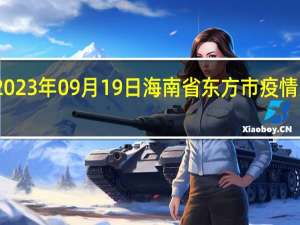 2023年09月19日海南省东方市疫情大数据-今日/今天疫情全网搜索最新实时消息动态情况通知播报