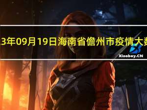 2023年09月19日海南省儋州市疫情大数据-今日/今天疫情全网搜索最新实时消息动态情况通知播报