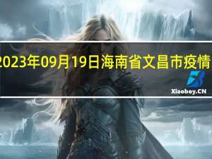 2023年09月19日海南省文昌市疫情大数据-今日/今天疫情全网搜索最新实时消息动态情况通知播报