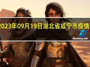 2023年09月19日湖北省咸宁市疫情大数据-今日/今天疫情全网搜索最新实时消息动态情况通知播报