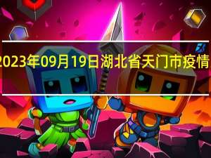 2023年09月19日湖北省天门市疫情大数据-今日/今天疫情全网搜索最新实时消息动态情况通知播报