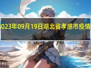 2023年09月19日湖北省孝感市疫情大数据-今日/今天疫情全网搜索最新实时消息动态情况通知播报