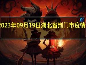 2023年09月19日湖北省荆门市疫情大数据-今日/今天疫情全网搜索最新实时消息动态情况通知播报