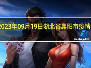 2023年09月19日湖北省襄阳市疫情大数据-今日/今天疫情全网搜索最新实时消息动态情况通知播报