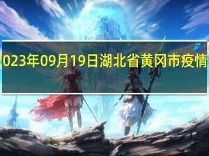 2023年09月19日湖北省黄冈市疫情大数据-今日/今天疫情全网搜索最新实时消息动态情况通知播报