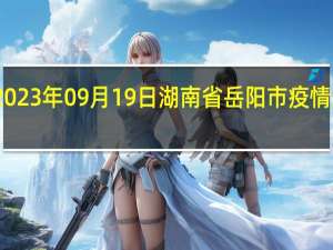 2023年09月19日湖南省岳阳市疫情大数据-今日/今天疫情全网搜索最新实时消息动态情况通知播报