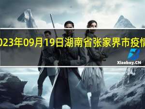 2023年09月19日湖南省张家界市疫情大数据-今日/今天疫情全网搜索最新实时消息动态情况通知播报