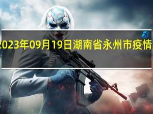 2023年09月19日湖南省永州市疫情大数据-今日/今天疫情全网搜索最新实时消息动态情况通知播报