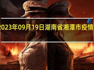 2023年09月19日湖南省湘潭市疫情大数据-今日/今天疫情全网搜索最新实时消息动态情况通知播报