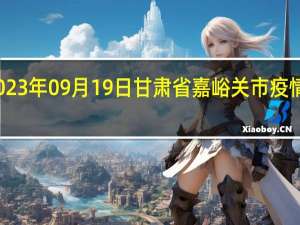 2023年09月19日甘肃省嘉峪关市疫情大数据-今日/今天疫情全网搜索最新实时消息动态情况通知播报