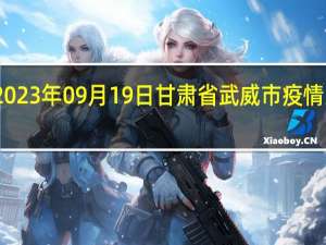 2023年09月19日甘肃省武威市疫情大数据-今日/今天疫情全网搜索最新实时消息动态情况通知播报