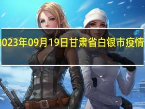 2023年09月19日甘肃省白银市疫情大数据-今日/今天疫情全网搜索最新实时消息动态情况通知播报